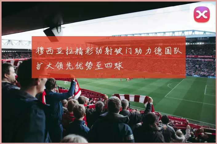 穆西亚拉精彩劲射破门助力德国队扩大领先优势至四球