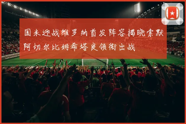 国米迎战维罗纳首发阵容揭晓索默阿切尔比姆希塔良领衔出战