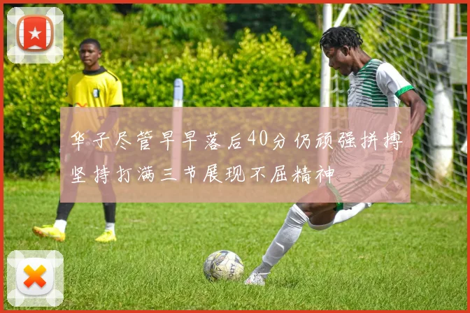 华子尽管早早落后40分仍顽强拼搏坚持打满三节展现不屈精神