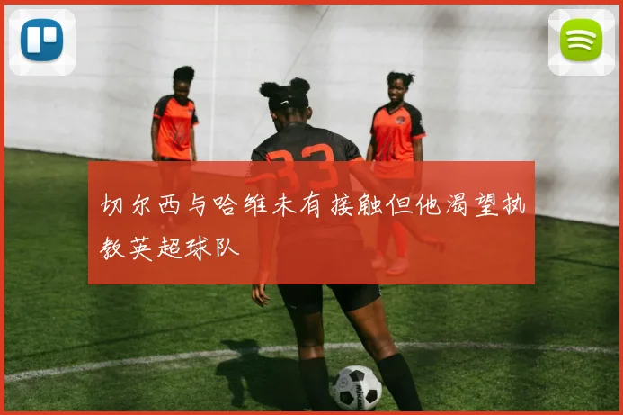 切尔西与哈维未有接触但他渴望执教英超球队