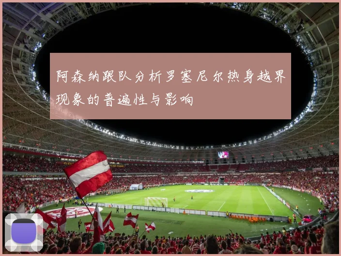 阿森纳跟队分析罗塞尼尔热身越界现象的普遍性与影响