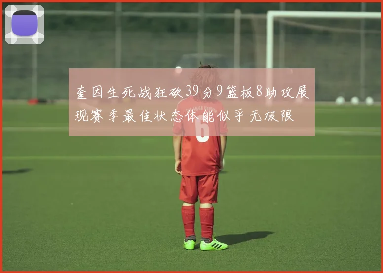 奎因生死战狂砍39分9篮板8助攻展现赛季最佳状态体能似乎无极限