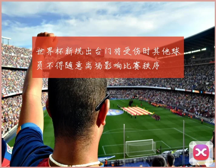 世界杯新规出台门将受伤时其他球员不得随意离场影响比赛秩序