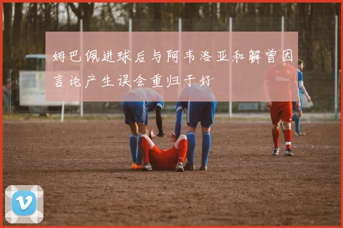 姆巴佩进球后与阿韦洛亚和解曾因言论产生误会重归于好