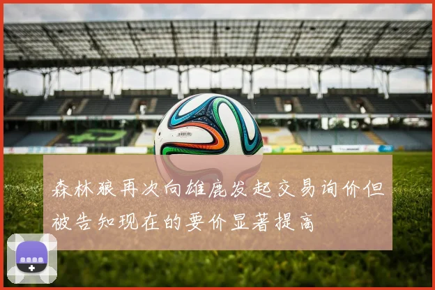 森林狼再次向雄鹿发起交易询价但被告知现在的要价显著提高
