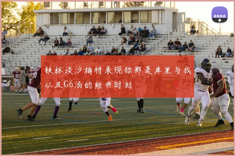 铁林谈沙梅特表现称那是库里与我以及G6汤的经典时刻