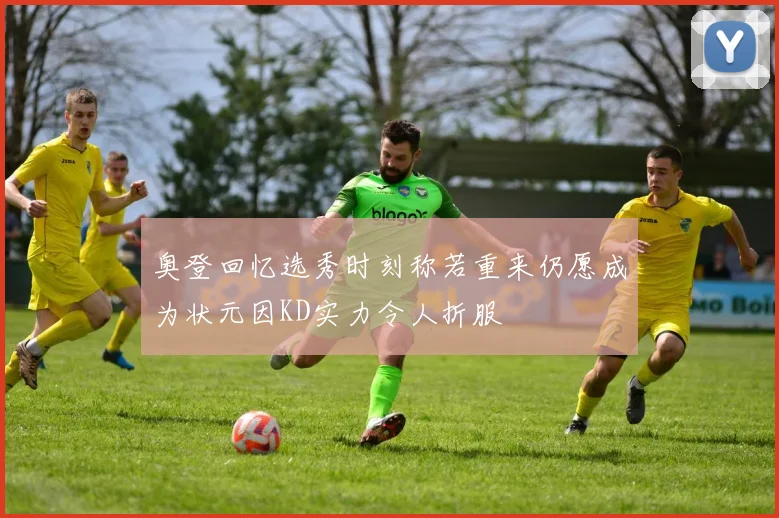 奥登回忆选秀时刻称若重来仍愿成为状元因KD实力令人折服