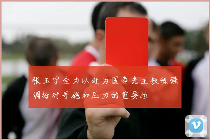 张玉宁全力以赴为国争光主教练强调给对手施加压力的重要性
