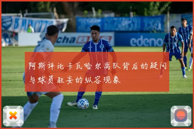 阿斯评论卡瓦哈尔离队背后的疑问与球员狂妄的纵容现象
