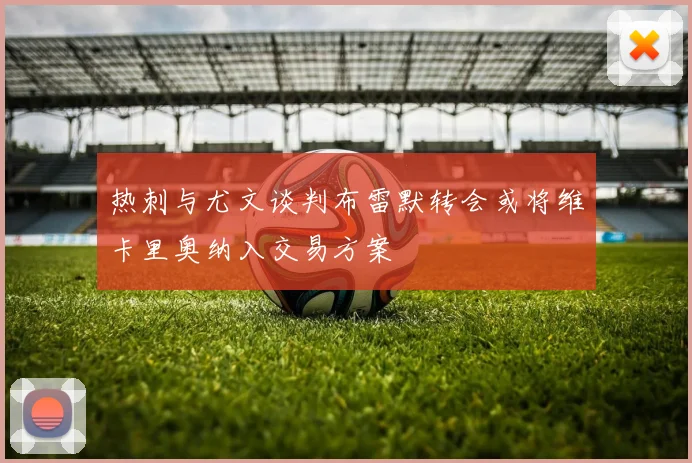 热刺与尤文谈判布雷默转会或将维卡里奥纳入交易方案