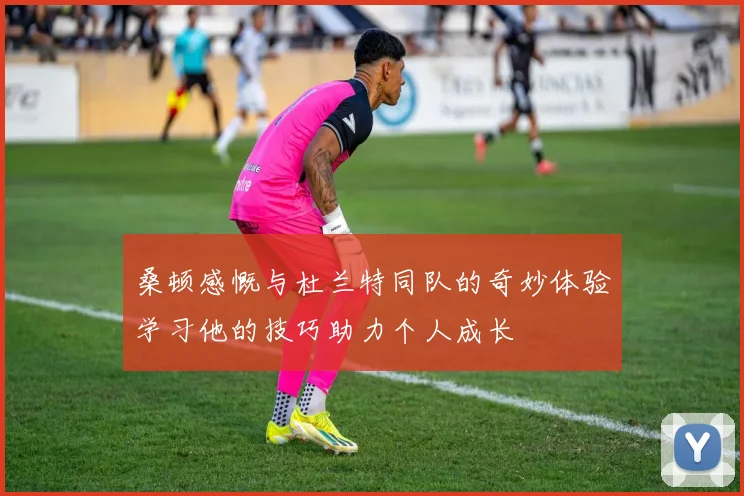 桑顿感慨与杜兰特同队的奇妙体验学习他的技巧助力个人成长