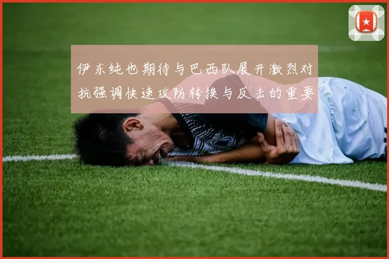 伊东纯也期待与巴西队展开激烈对抗强调快速攻防转换与反击的重要性