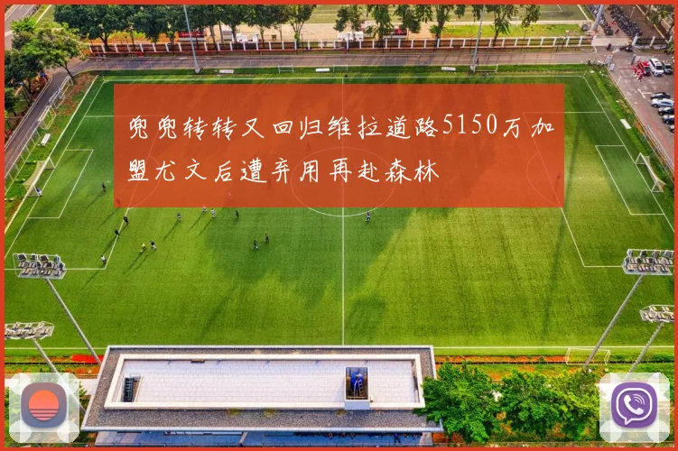 兜兜转转又回归维拉道路5150万加盟尤文后遭弃用再赴森林