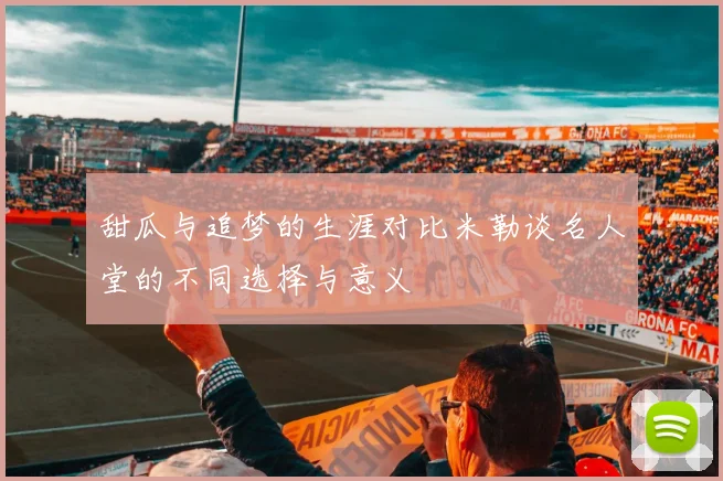 甜瓜与追梦的生涯对比米勒谈名人堂的不同选择与意义