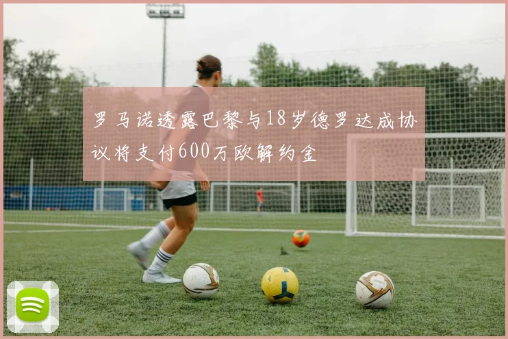 罗马诺透露巴黎与18岁德罗达成协议将支付600万欧解约金